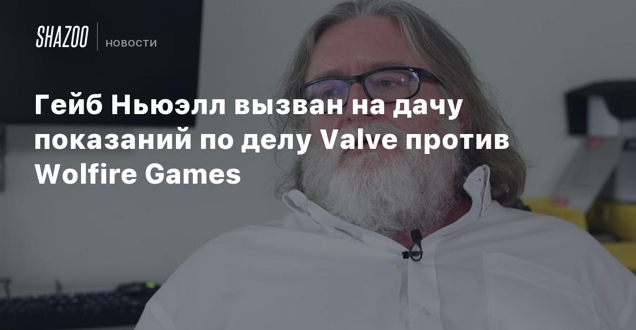 Гейб Ньюэлл вызван на дачу показаний по делу Valve против Wolfire Games -  Shazoo