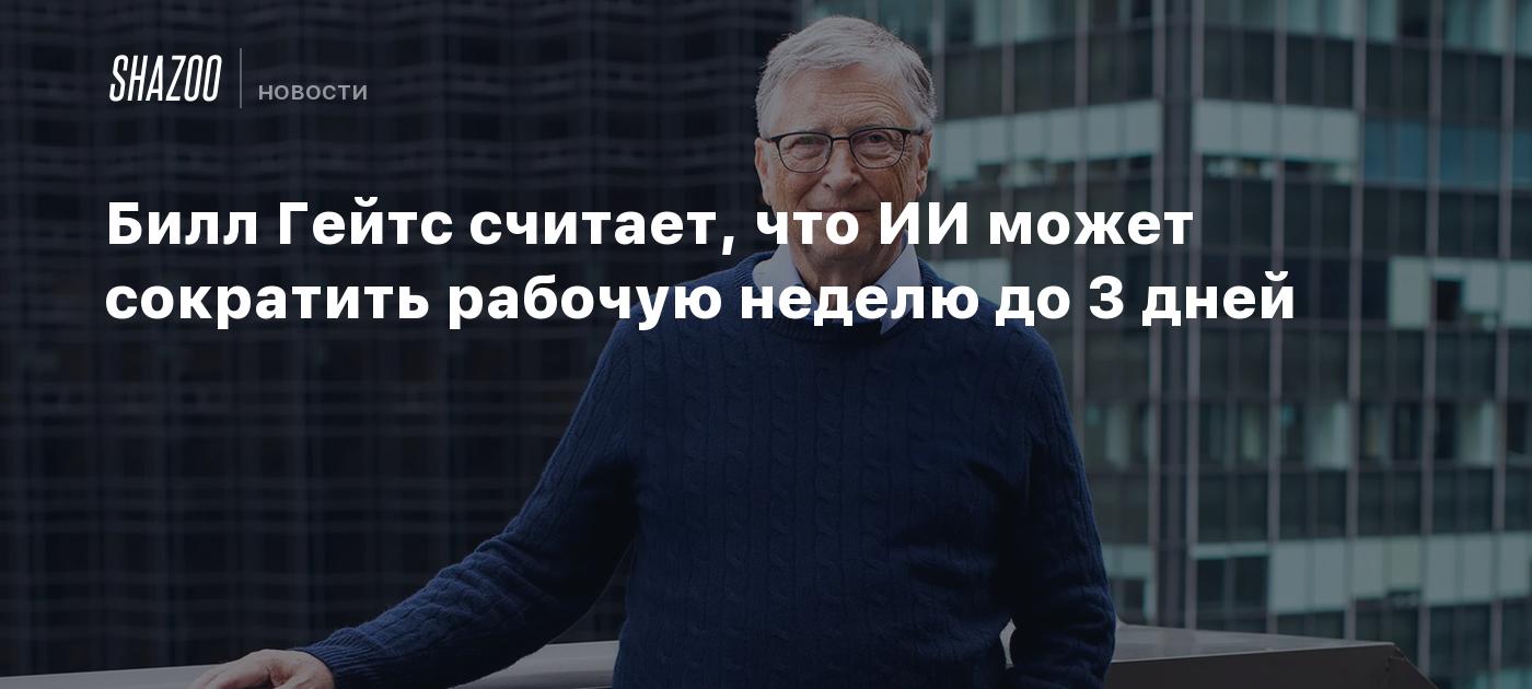 Билл Гейтс считает, что ИИ может сократить рабочую неделю до 3 дней - Shazoo