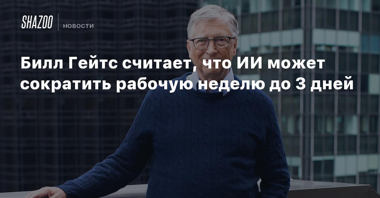 Билл Гейтс считает, что ИИ может сократить рабочую неделю до 3 дней - Shazoo