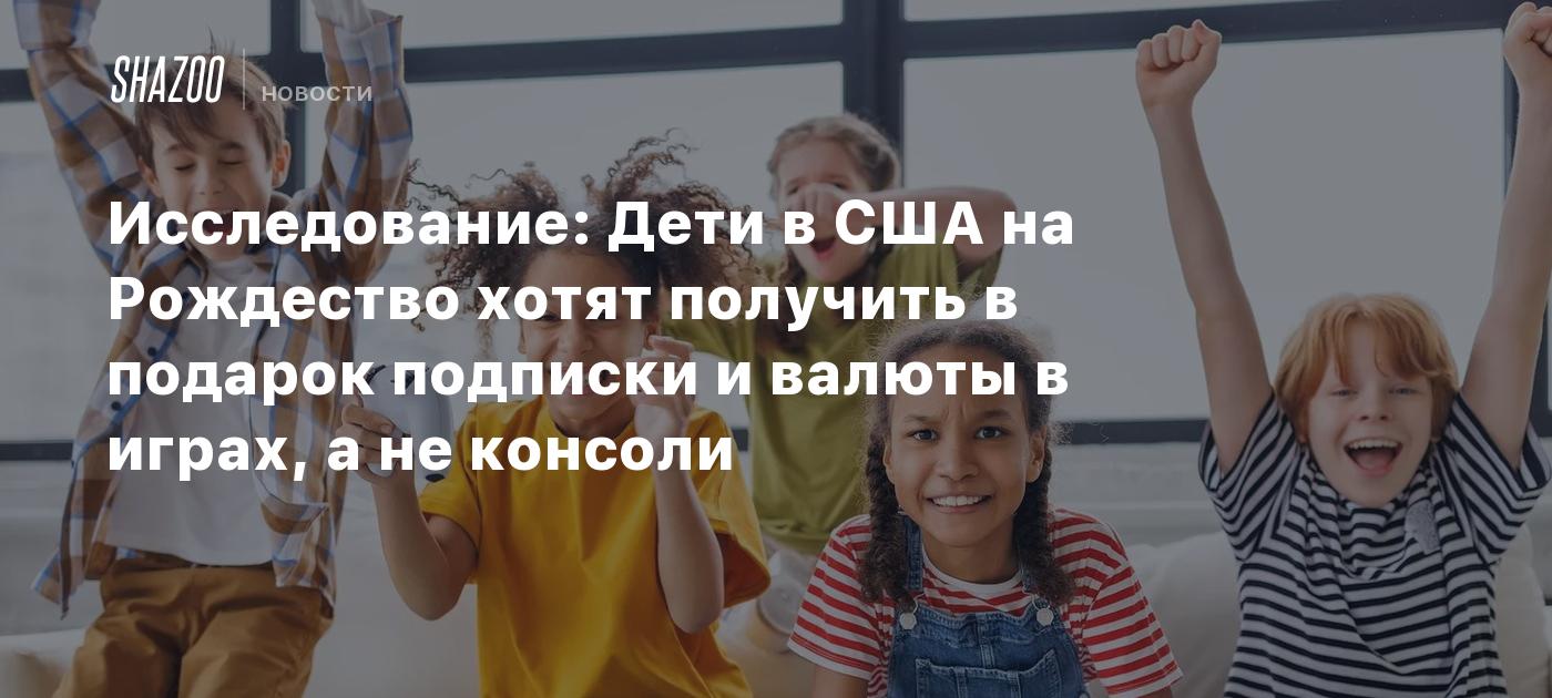 Исследование: Дети в США на Рождество хотят получить в подарок подписки и  валюты в играх, а не консоли - Shazoo