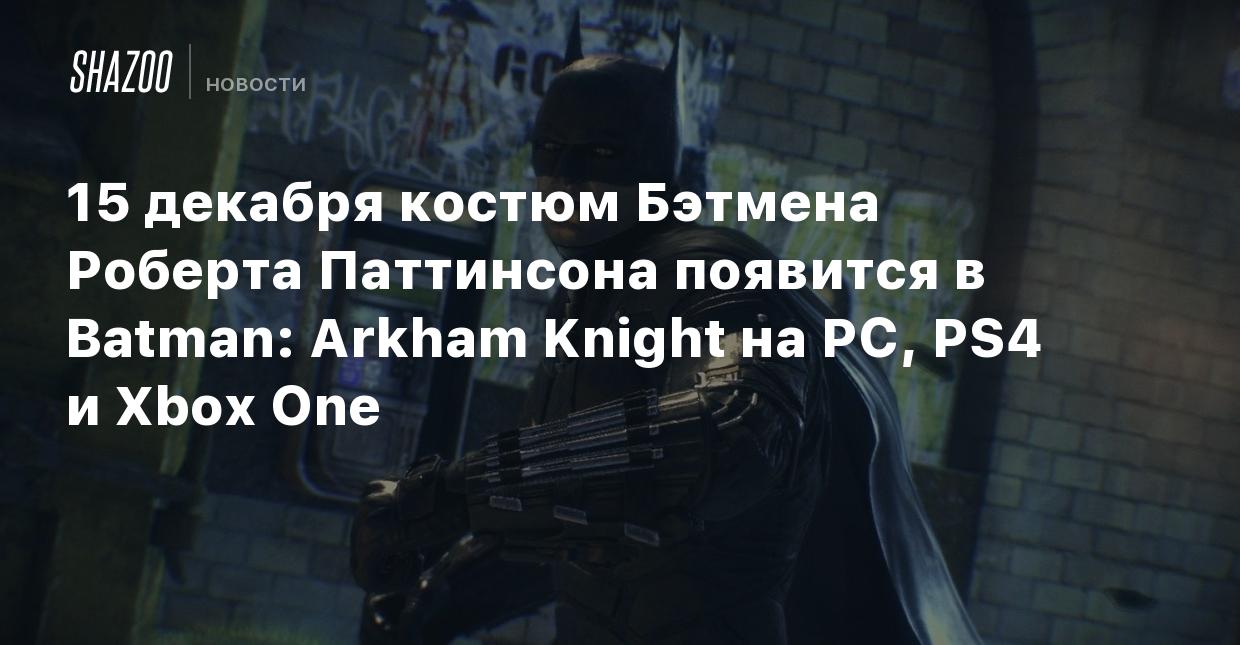 15 декабря костюм Бэтмена Роберта Паттинсона появится в Batman: Arkham  Knight на PC, PS4 и Xbox One - Shazoo