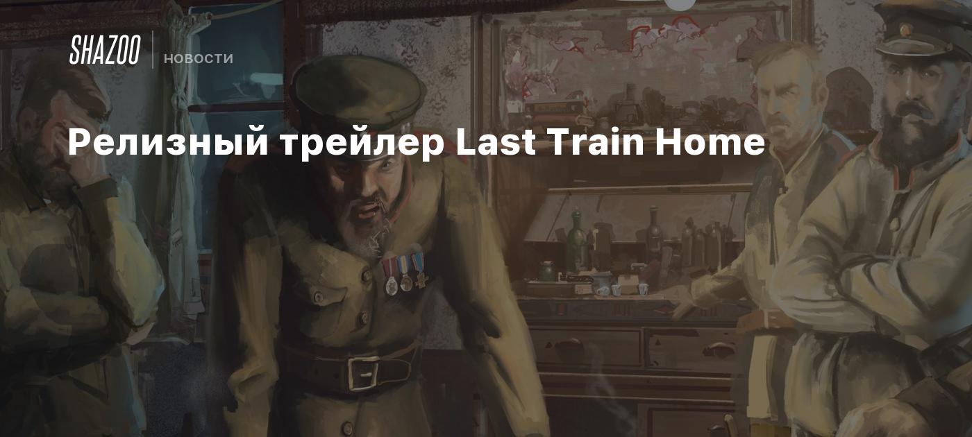 Релизный трейлер Last Train Home - Shazoo