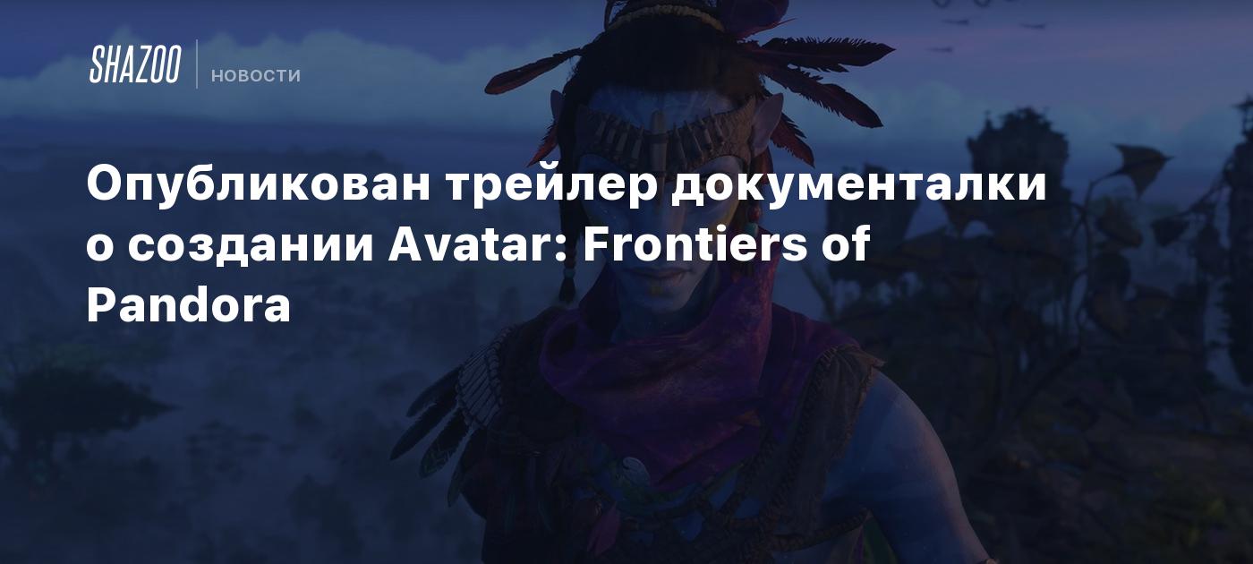 Опубликован трейлер документалки о создании Avatar: Frontiers of Pandora -  Shazoo