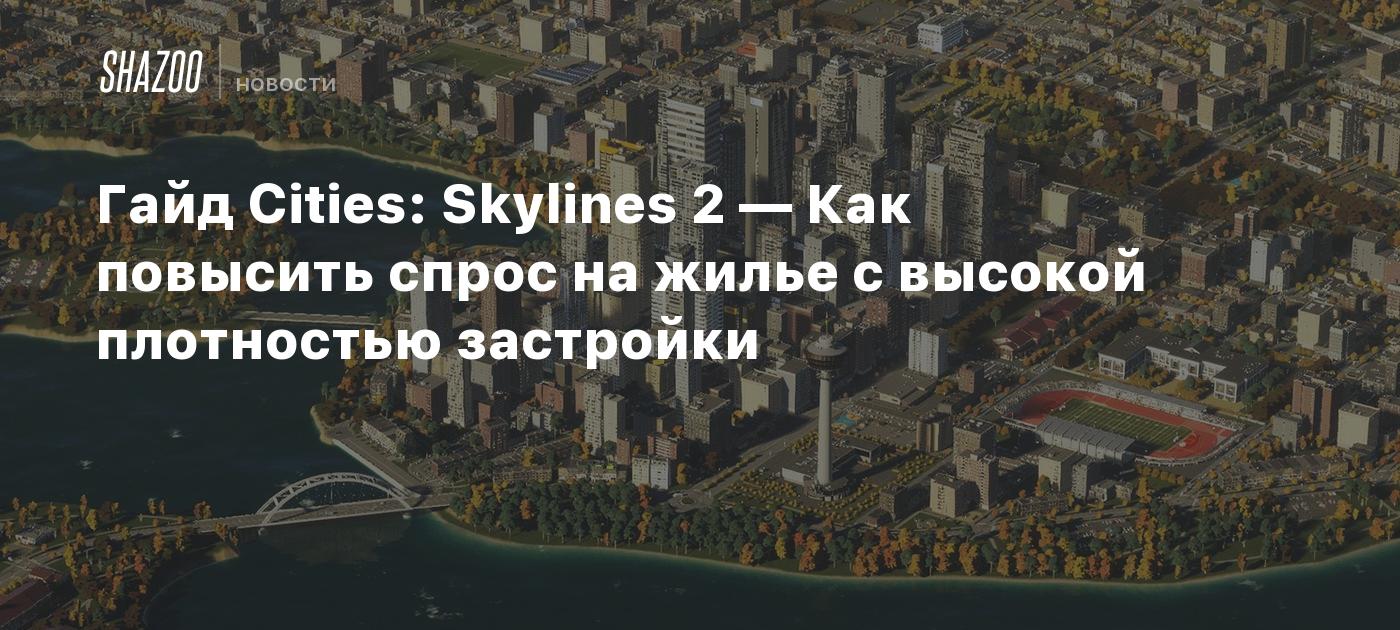 Гайд Cities: Skylines 2 — Как повысить спрос на жилье с высокой плотностью  застройки - Shazoo