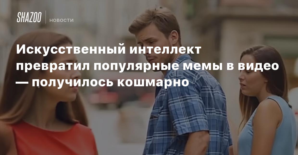 Искусственный интеллект превратил популярные мемы в видео — получилось  кошмарно - Shazoo