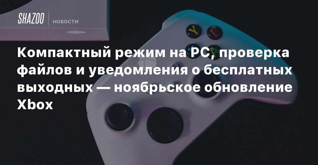 Компактный режим на PC, проверка файлов и уведомления о бесплатных выходных  — ноябрьское обновление Xbox - Shazoo