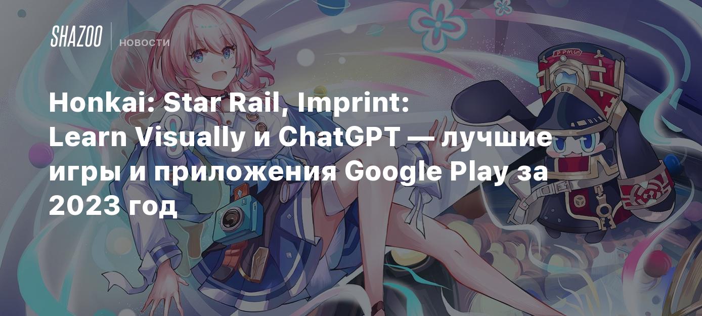 Honkai: Star Rail, Imprint: Learn Visually и ChatGPT — лучшие игры и  приложения Google Play за 2023 год - Shazoo