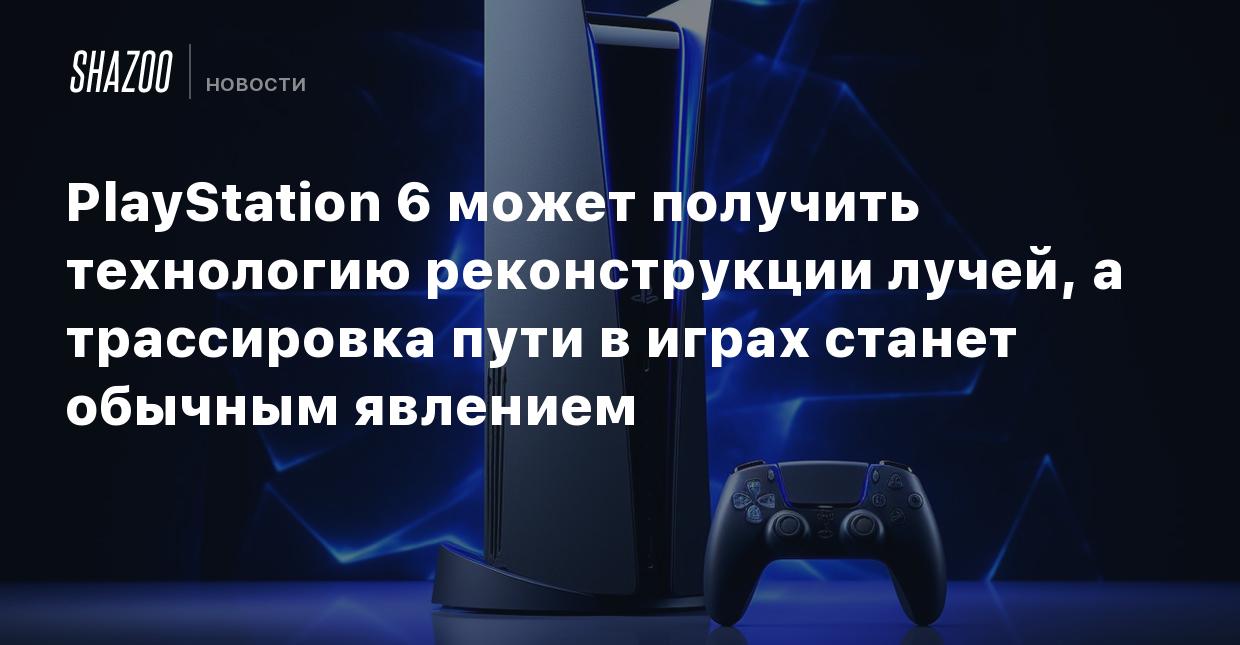 PlayStation 6 может получить технологию реконструкции лучей, а трассировка  пути в играх станет обычным явлением - Shazoo