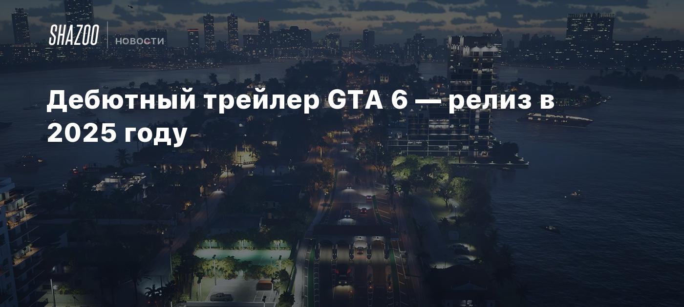 Дебютный трейлер GTA 6 — релиз в 2025 году - Shazoo