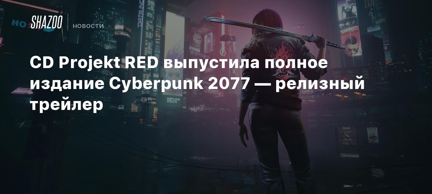 CD Projekt RED выпустила полное издание Cyberpunk 2077 — релизный трейлер -  Shazoo