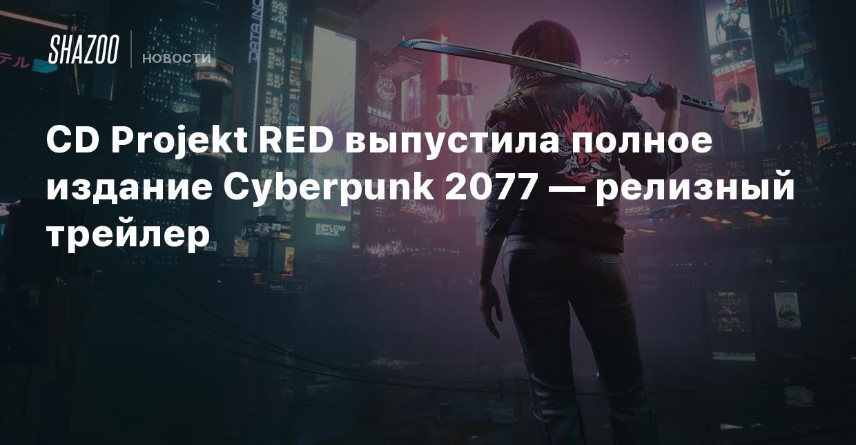 CD Projekt RED выпустила полное издание Cyberpunk 2077 — релизный трейлер -  Shazoo