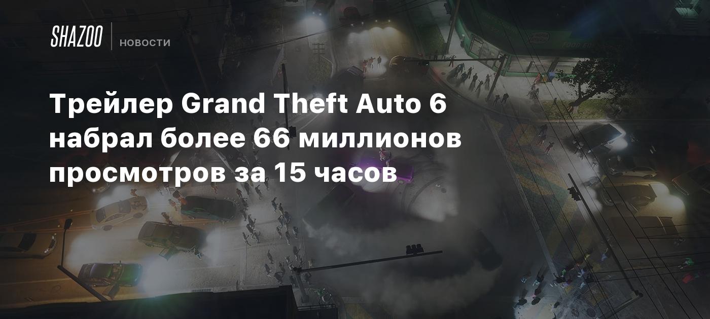 Трейлер Grand Theft Auto 6 набрал более 66 миллионов просмотров за 15 часов  - Shazoo