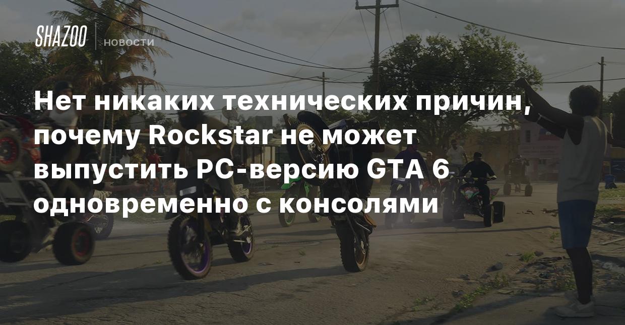 Нет никаких технических причин, почему Rockstar не может выпустить  PC-версию GTA 6 одновременно с консолями - Shazoo