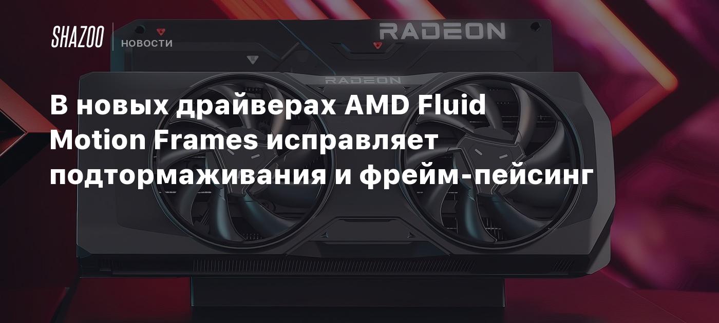 В новых драйверах AMD Fluid Motion Frames исправляет подтормаживания и ...