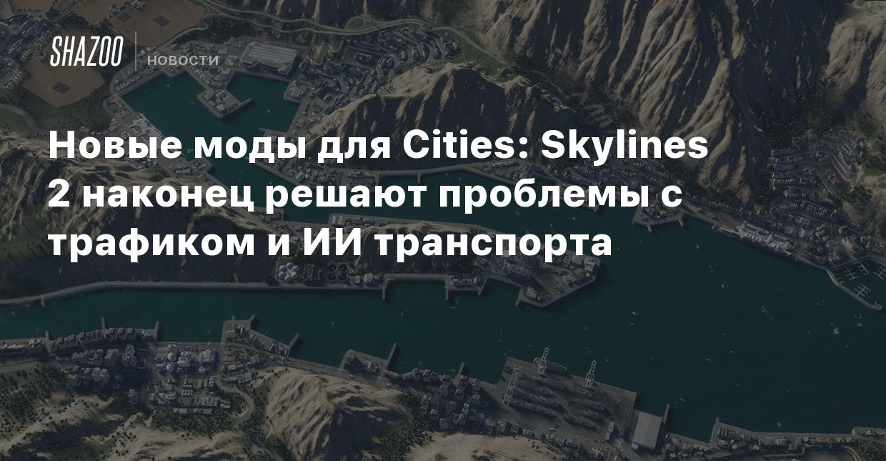 Новые моды для Cities: Skylines 2 наконец решают проблемы с трафиком и ИИ  транспорта - Shazoo