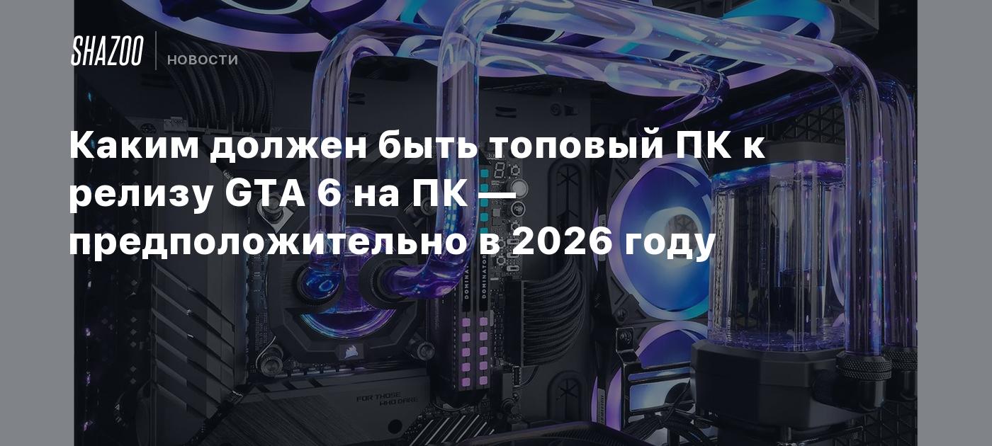 Каким должен быть топовый ПК к релизу GTA 6 на ПК — предположительно в 2026  году - Shazoo