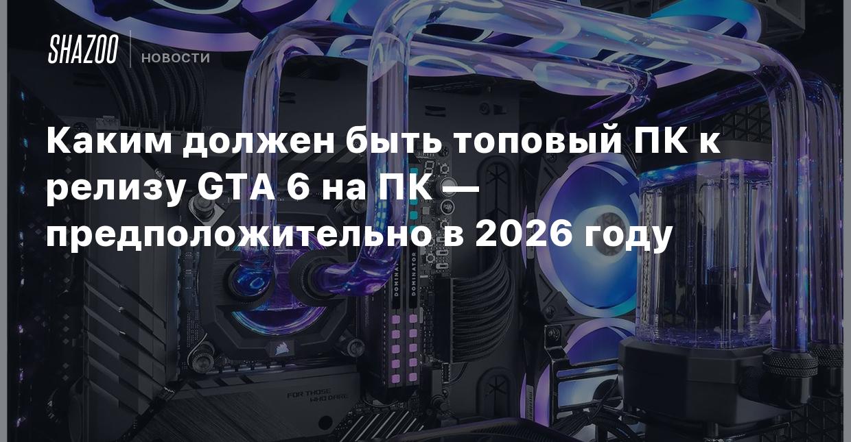 Каким должен быть топовый ПК к релизу GTA 6 на ПК — предположительно в 2026  году - Shazoo