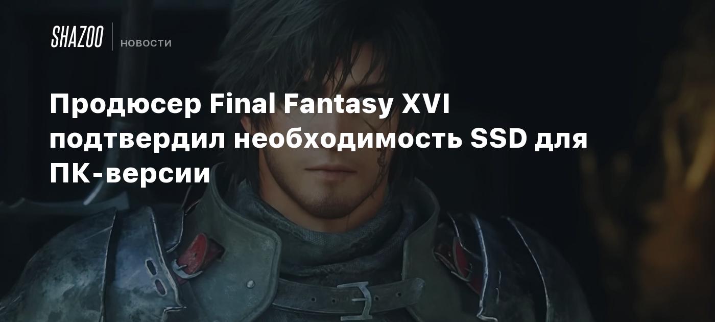 Продюсер Final Fantasy XVI подтвердил необходимость SSD для ПК-версии -  Shazoo