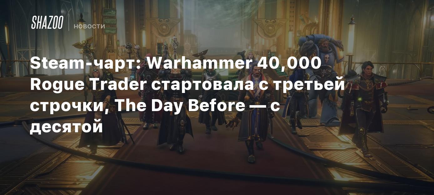 Steam-чарт: Warhammer 40,000 Rogue Trader стартовала с третьей строчки, The  Day Before — с десятой - Shazoo