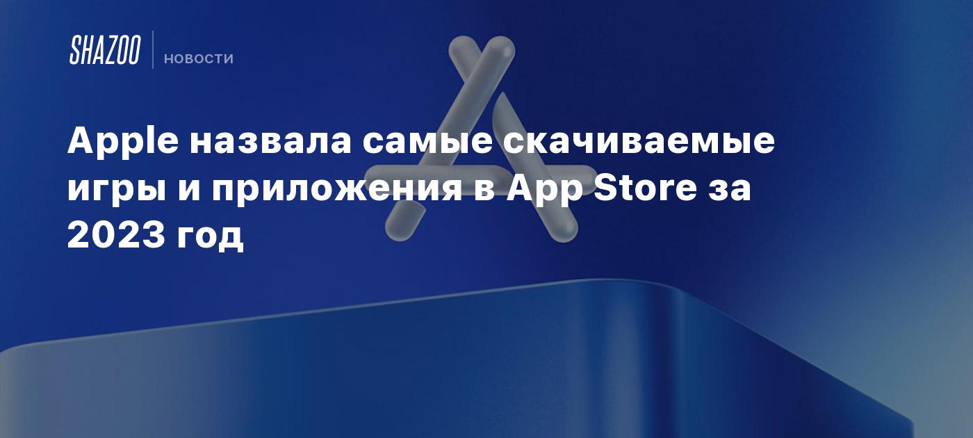 Apple назвала самые скачиваемые игры и приложения в App Store за 2023 год -  Shazoo