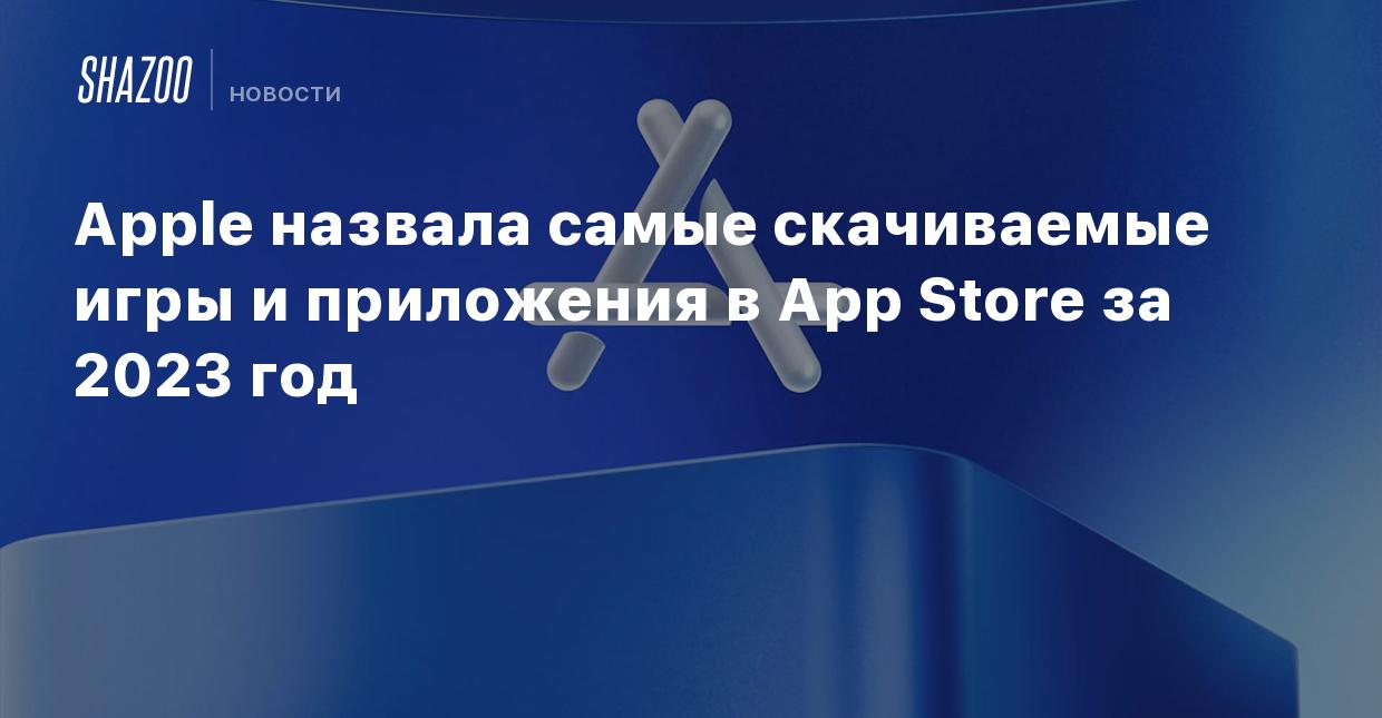 Apple назвала самые скачиваемые игры и приложения в App Store за 2023 год -  Shazoo