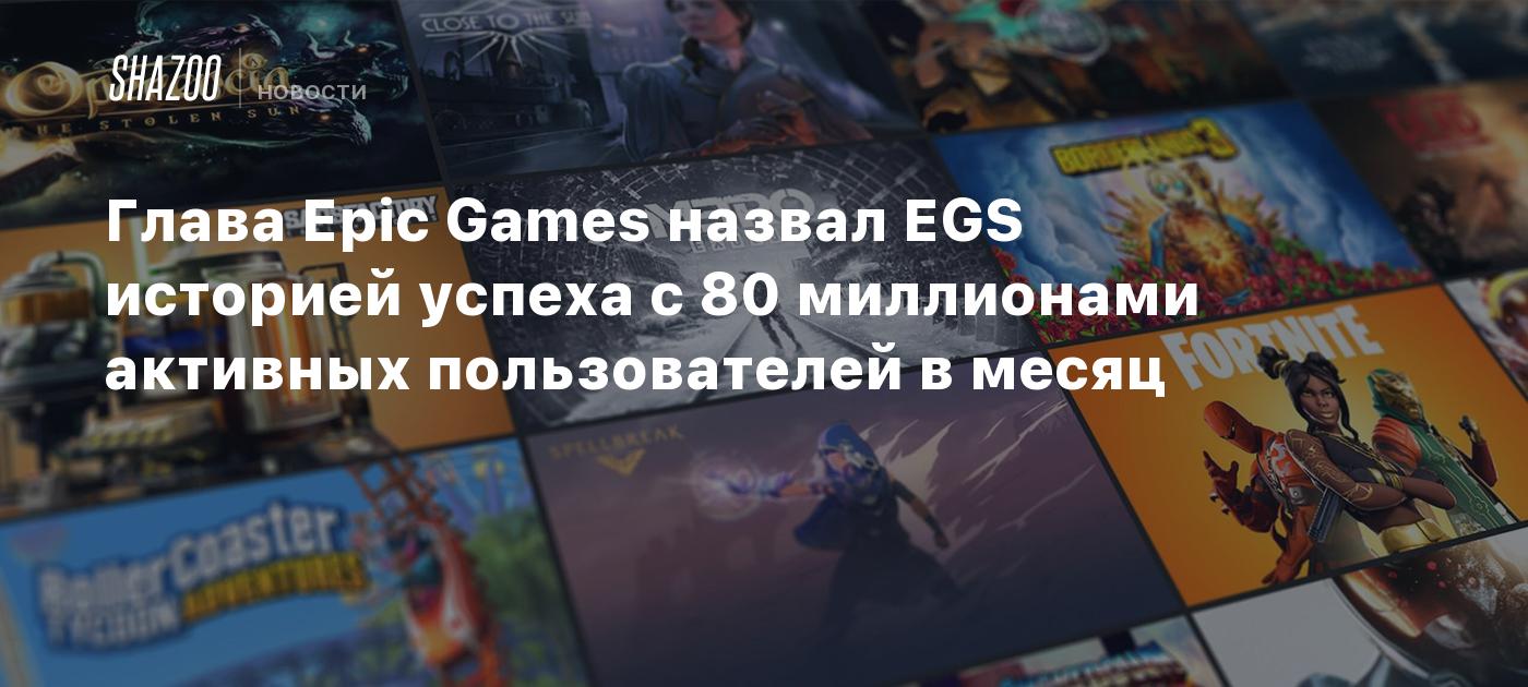 Глава Epic Games назвал EGS историей успеха с 80 миллионами активных  пользователей в месяц - Shazoo