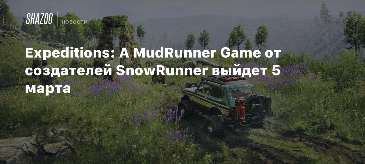 Expeditions: A MudRunner Game от создателей SnowRunner выйдет 5 марта -  Shazoo