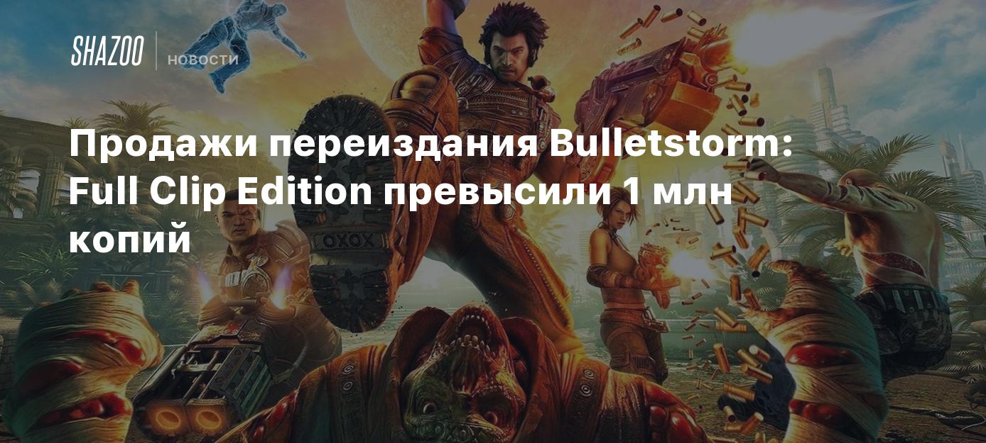 Продажи переиздания Bulletstorm: Full Clip Edition превысили 1 млн копий -  Shazoo