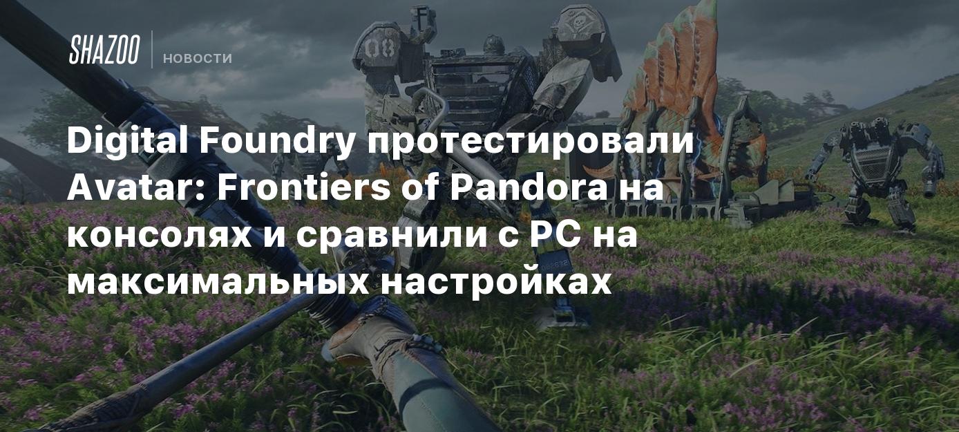 Digital Foundry протестировали Avatar: Frontiers of Pandora на консолях и  сравнили с PC на максимальных настройках - Shazoo