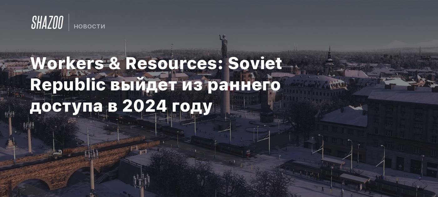 Workers & Resources: Soviet Republic выйдет из раннего доступа в 2024 году  - Shazoo