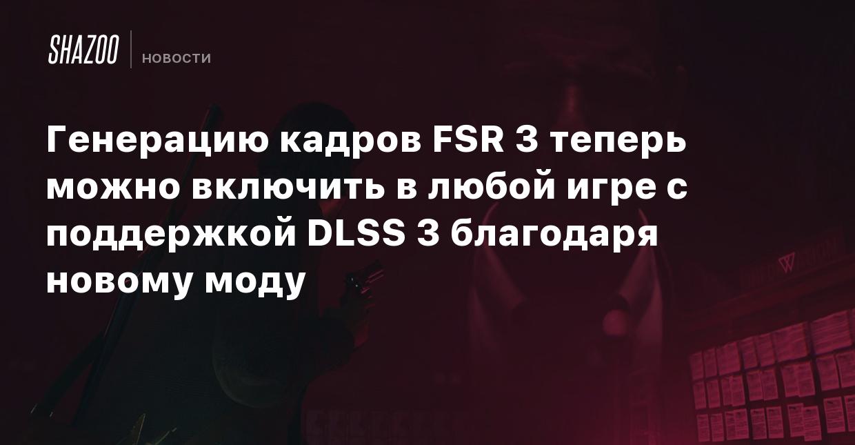 Генерацию кадров FSR 3 теперь можно включить в любой игре с поддержкой DLSS  3 благодаря новому моду - Shazoo