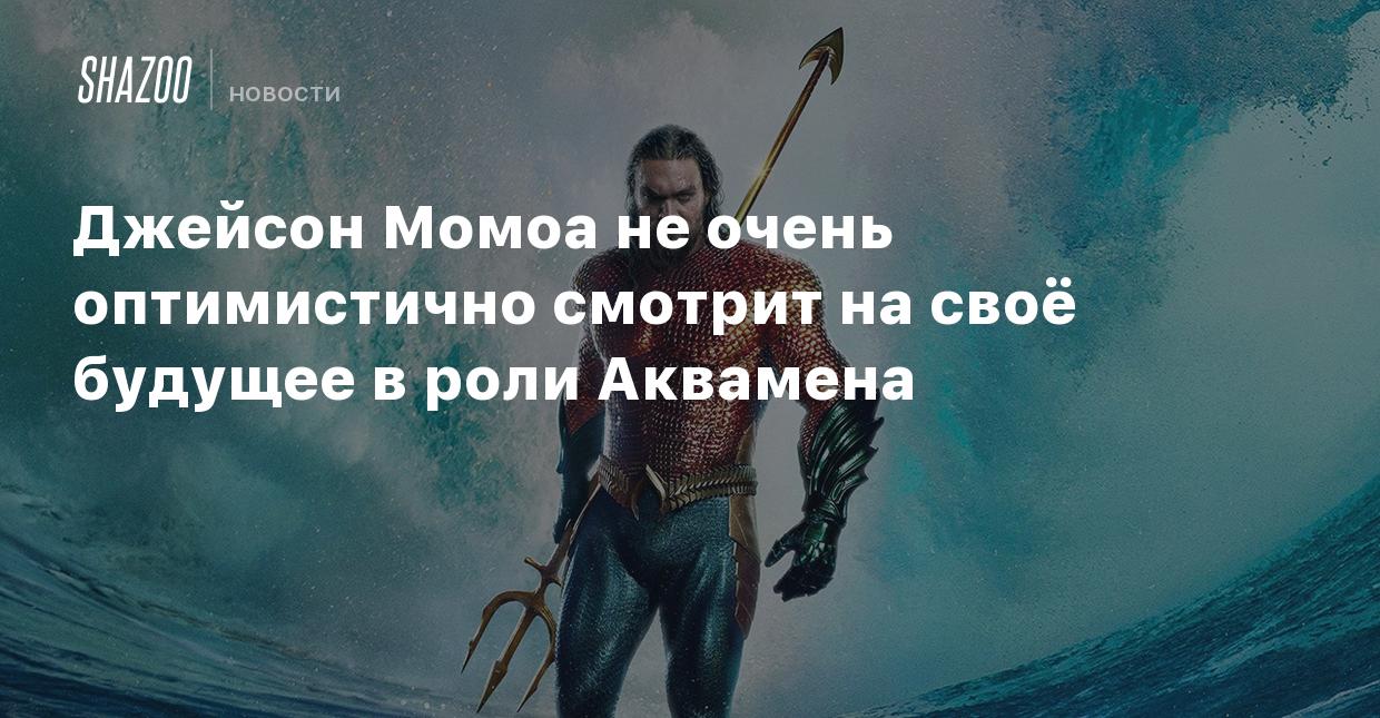 Джейсон Момоа не очень оптимистично смотрит на своё будущее в роли Аквамена  - Shazoo