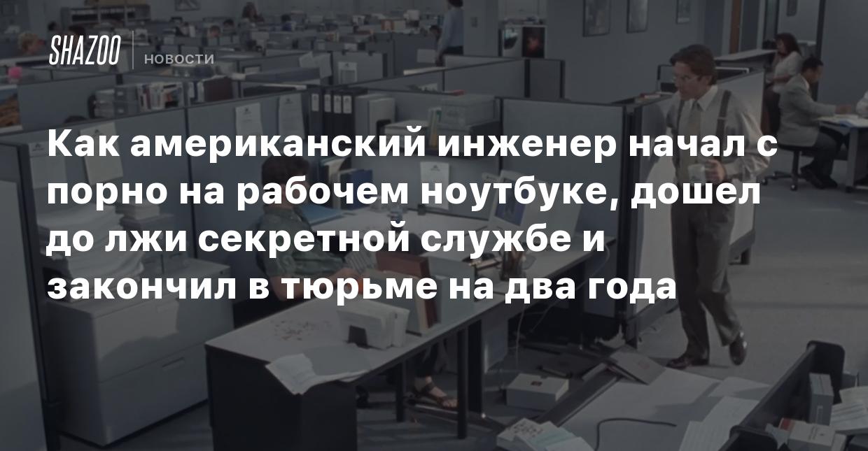 Как американский инженер начал с порно на рабочем ноутбуке, дошел до лжи  секретной службе и закончил в тюрьме на два года - Shazoo