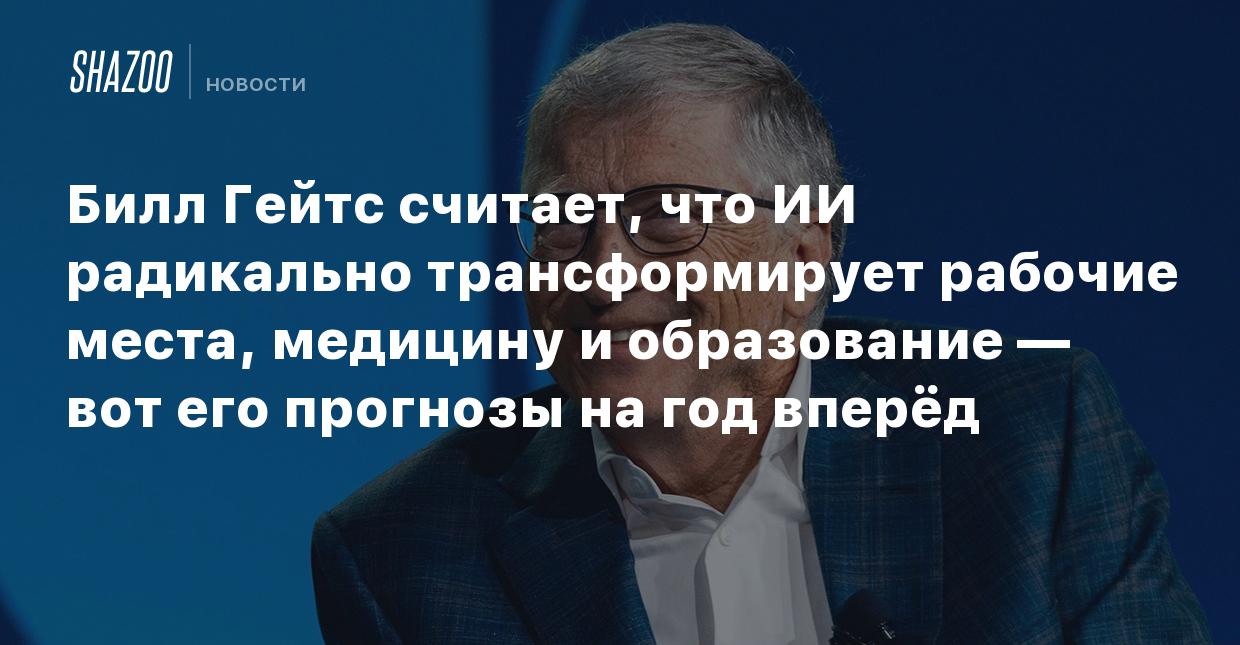 Билл Гейтс считает, что ИИ радикально трансформирует рабочие места,  медицину и образование — вот его прогнозы на год вперёд - Shazoo