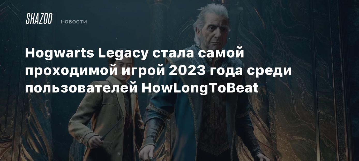 Hogwarts Legacy стала самой проходимой игрой 2023 года среди пользователей  HowLongToBeat - Shazoo