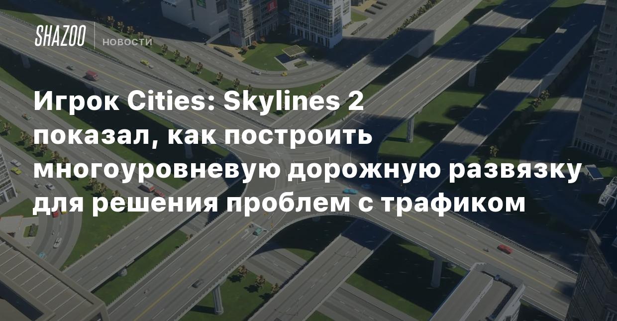 Игрок Cities: Skylines 2 показал, как построить многоуровневую дорожную  развязку для решения проблем с трафиком - Shazoo