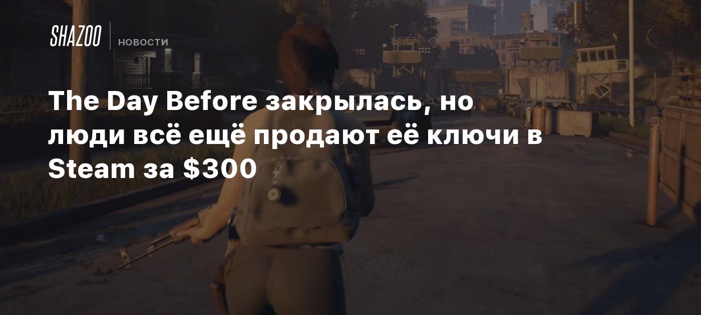 The Day Before закрылась, но люди всё ещё продают её ключи в Steam за $300  - Shazoo