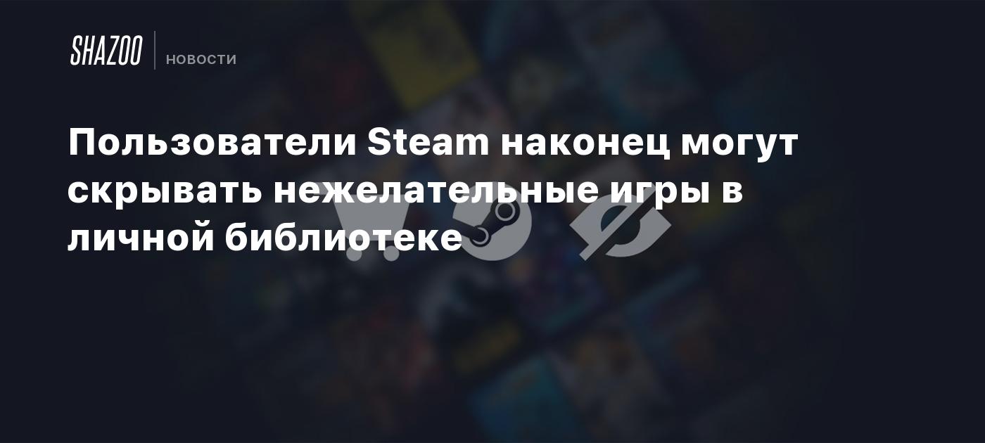 Пользователи Steam наконец могут скрывать нежелательные игры в личной  библиотеке - Shazoo