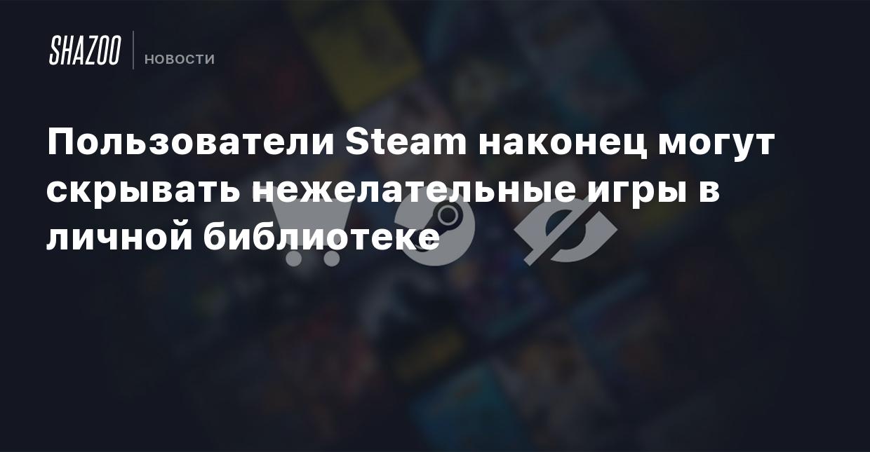 Пользователи Steam наконец могут скрывать нежелательные игры в личной  библиотеке - Shazoo