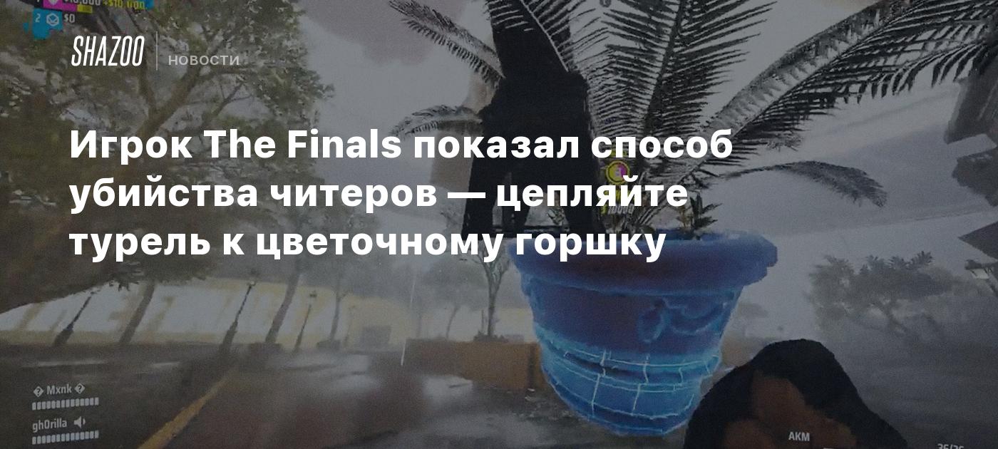 Игрок The Finals показал способ убийства читеров — цепляйте турель к  цветочному горшку - Shazoo