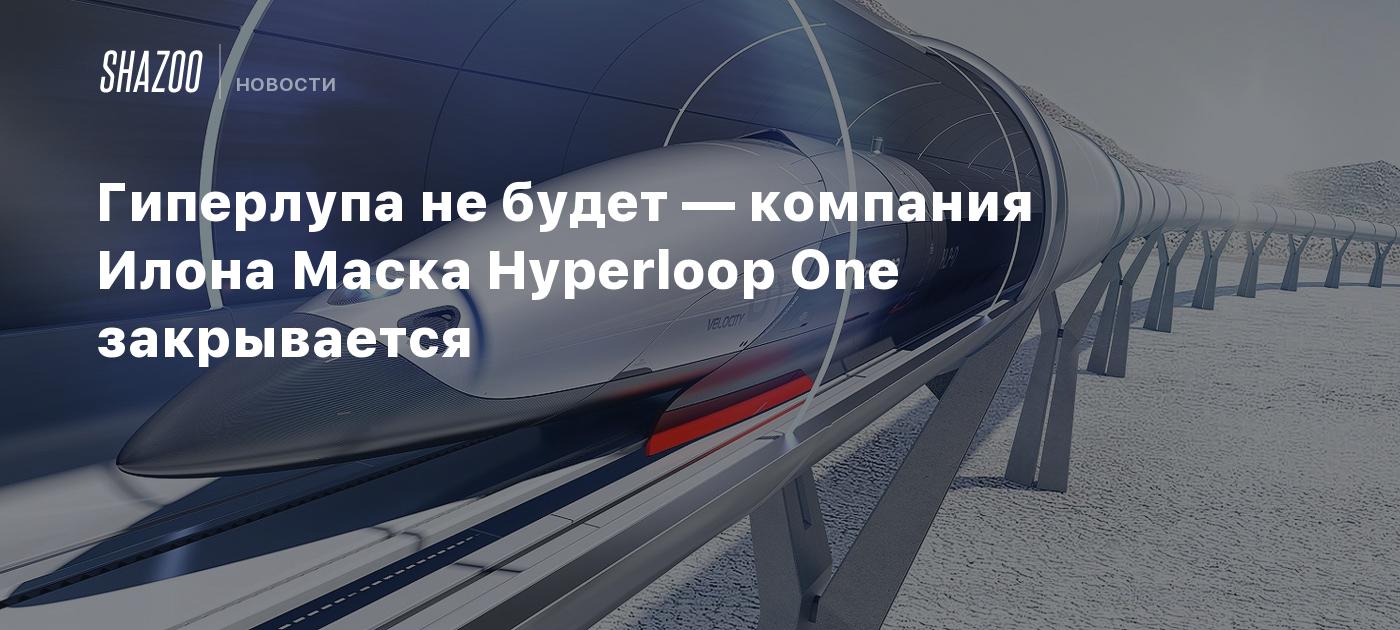 Гиперлупа не будет — компания Илона Маска Hyperloop One закрывается - Shazoo