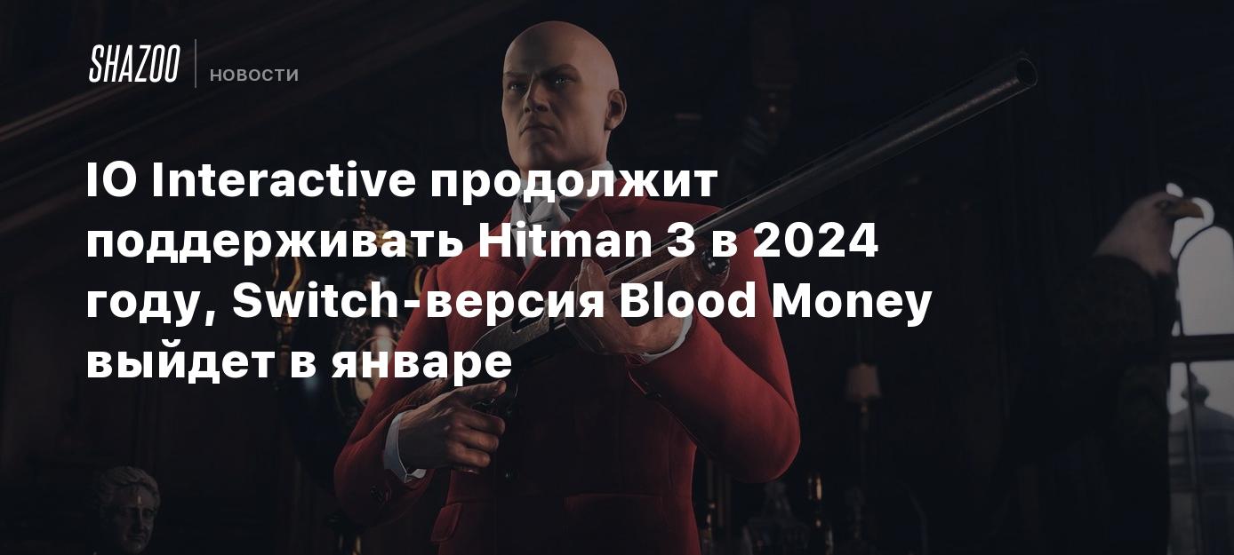 IO Interactive продолжит поддерживать Hitman 3 в 2024 году, Switch-версия  Blood Money выйдет в январе - Shazoo