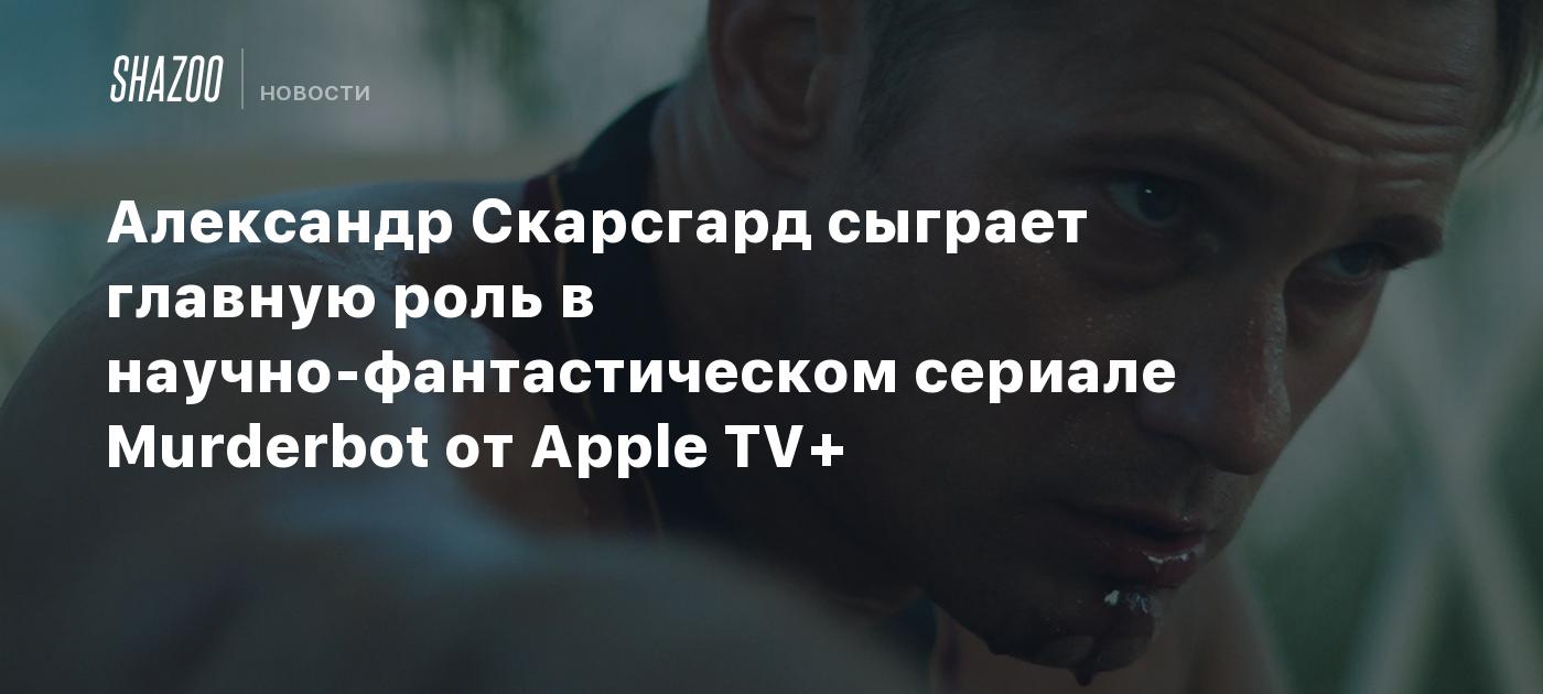 Александр Скарсгард сыграет главную роль в научно-фантастическом сериале  Murderbot от Apple TV+ - Shazoo