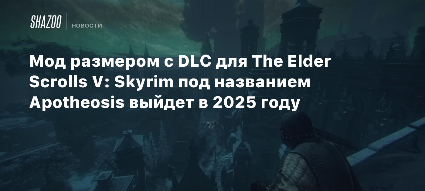 Мод размером с DLC для The Elder Scrolls V: Skyrim под названием Apotheosis  выйдет в 2025 году - Shazoo