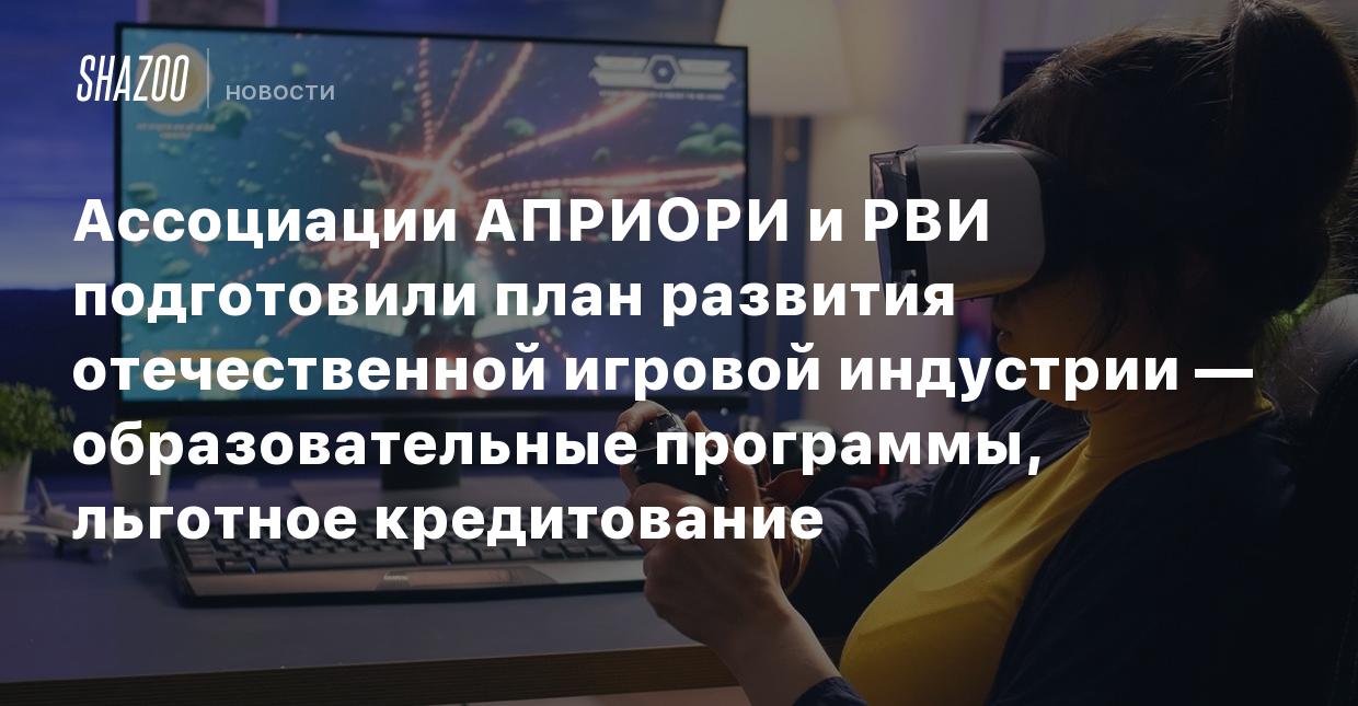 Ассоциации АПРИОРИ и РВИ подготовили план развития отечественной игровой  индустрии — образовательные программы, льготное кредитование - Shazoo