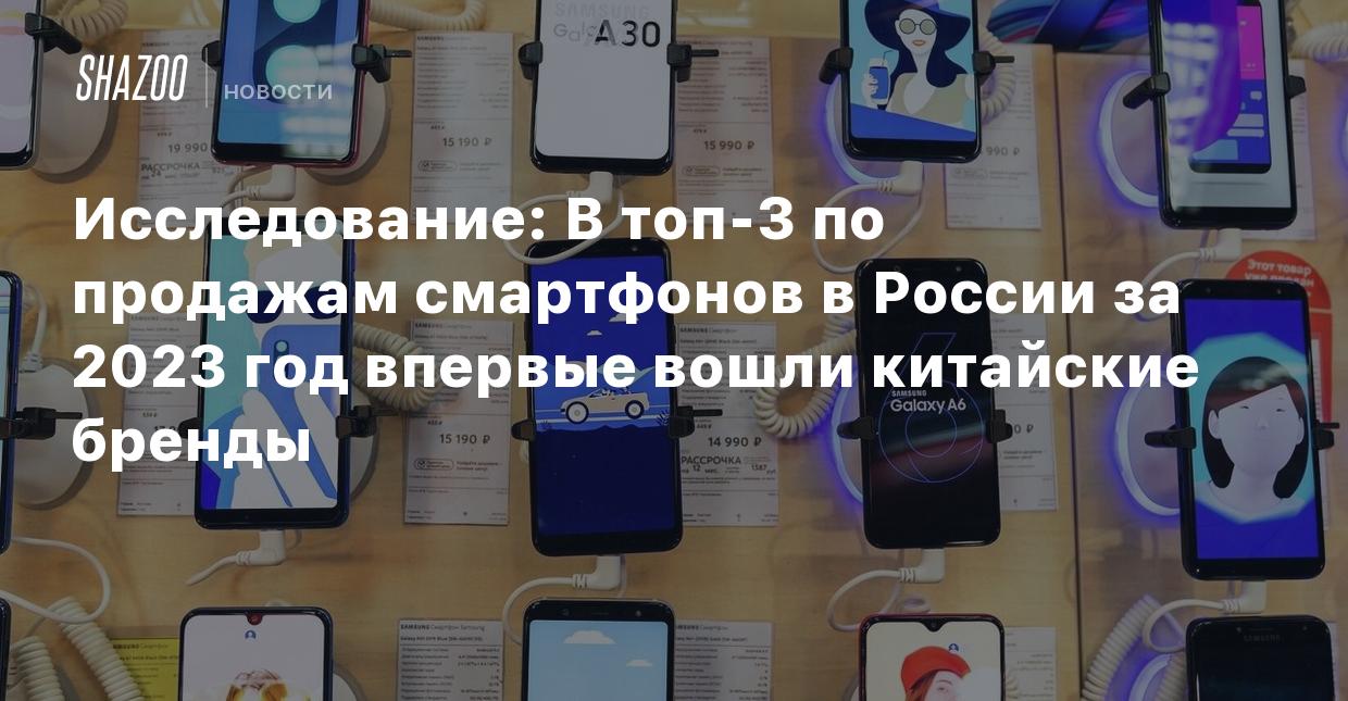 Исследование: В топ-3 по продажам смартфонов в России за 2023 год впервые  вошли китайские бренды - Shazoo