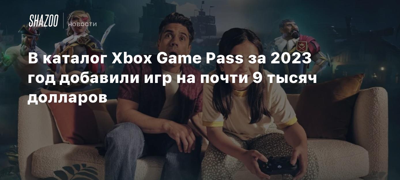 В каталог Xbox Game Pass за 2023 год добавили игр на почти 9 тысяч долларов  - Shazoo