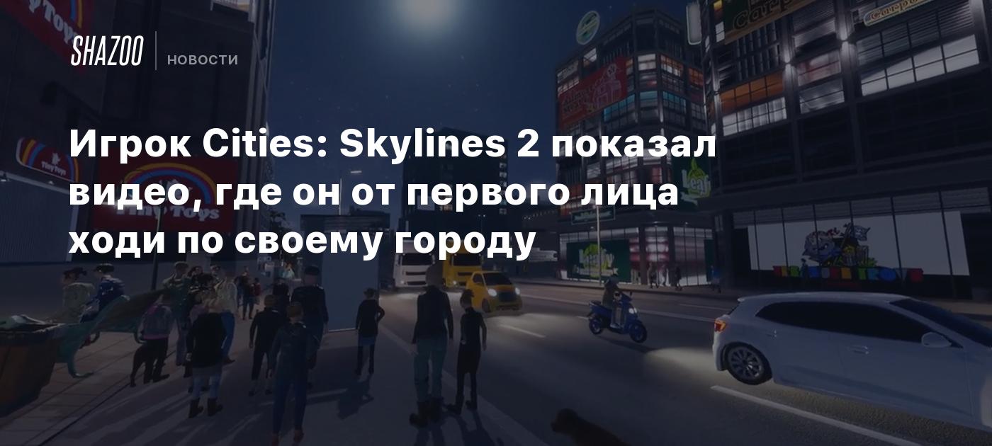 Игрок Cities: Skylines 2 показал видео, где он от первого лица ходи по  своему городу - Shazoo