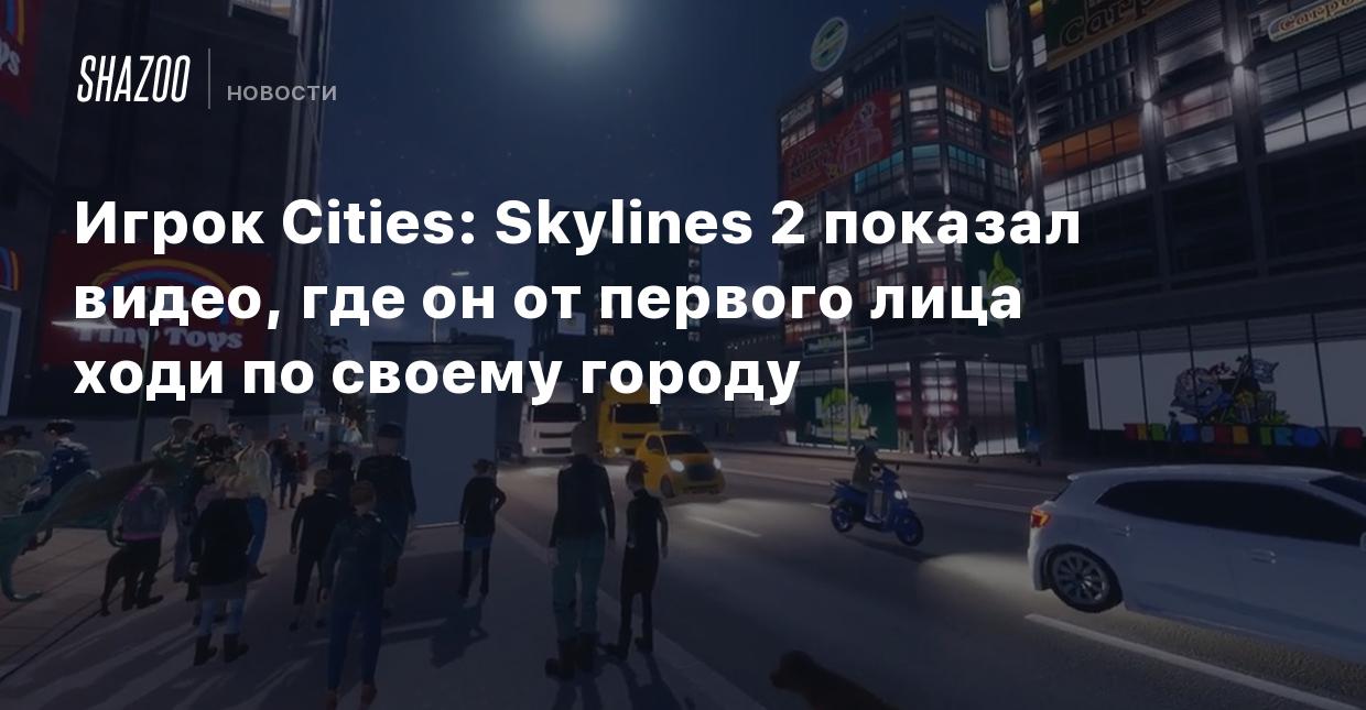 Игрок Cities: Skylines 2 показал видео, где он от первого лица ходи по  своему городу - Shazoo