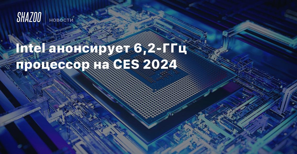 Intel анонсирует 6,2-ГГц процессор на CES 2024 - Shazoo